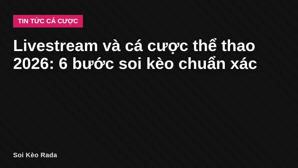 Livestream và cá cược thể thao 2026: 6 bước soi kèo chuẩn xác