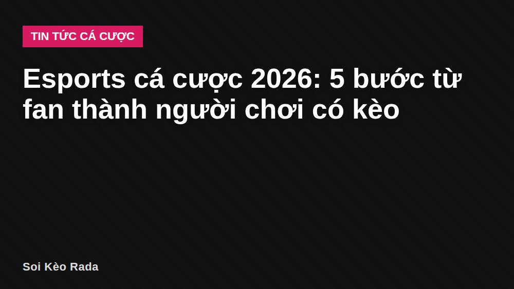 Esports cá cược 2026: 5 bước từ fan thành người chơi có kèo