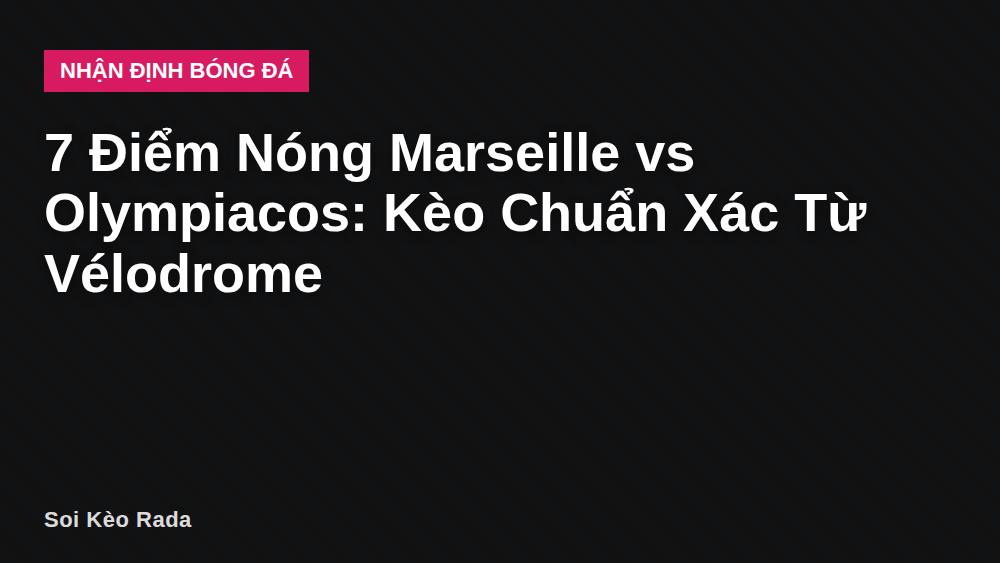 7 Điểm Nóng Marseille vs Olympiacos: Kèo Chuẩn Xác Từ Vélodrome