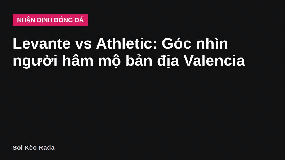 Levante vs Athletic: Góc nhìn người hâm mộ bản địa Valencia