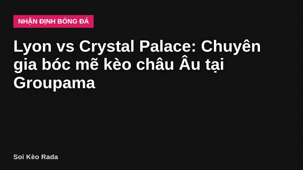 Lyon vs Crystal Palace: Chuyên gia bóc mẽ kèo châu Âu tại Groupama