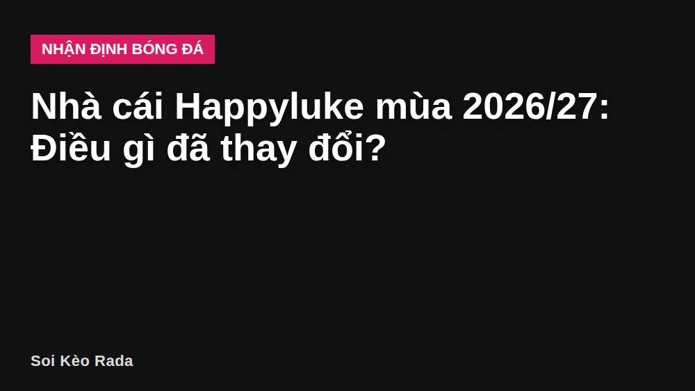 Nhà cái Happyluke mùa 2026/27: Điều gì đã thay đổi?