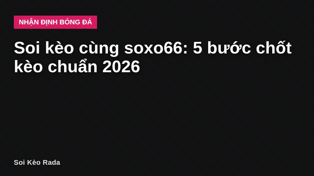Soi kèo cùng soxo66: 5 bước chốt kèo chuẩn 2026