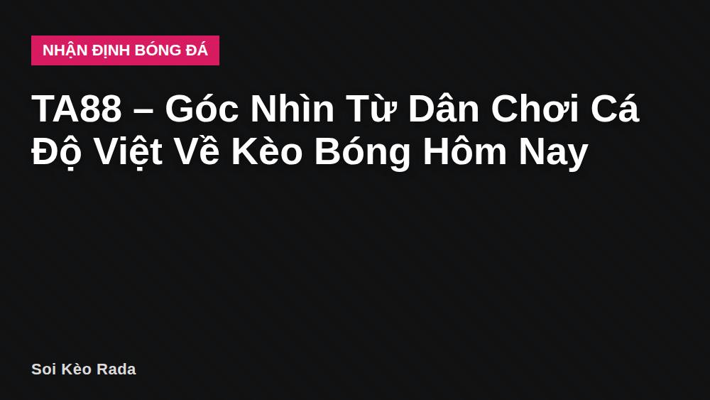 TA88 – Góc Nhìn Từ Dân Chơi Cá Độ Việt Về Kèo Bóng Hôm Nay